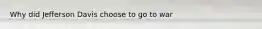 Why did Jefferson Davis choose to go to war