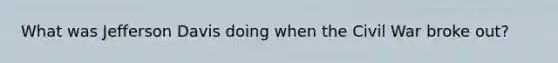 What was Jefferson Davis doing when the Civil War broke out?