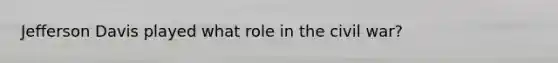 Jefferson Davis played what role in the civil war?