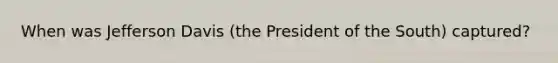 When was Jefferson Davis (the President of the South) captured?