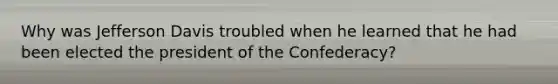 Why was Jefferson Davis troubled when he learned that he had been elected the president of the Confederacy?