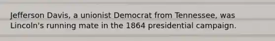 Jefferson Davis, a unionist Democrat from Tennessee, was Lincoln's running mate in the 1864 presidential campaign.