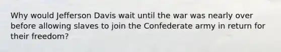 Why would Jefferson Davis wait until the war was nearly over before allowing slaves to join the Confederate army in return for their freedom?