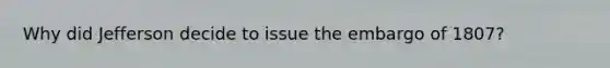 Why did Jefferson decide to issue the embargo of 1807?