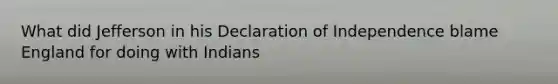 What did Jefferson in his Declaration of Independence blame England for doing with Indians