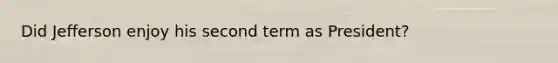 Did Jefferson enjoy his second term as President?