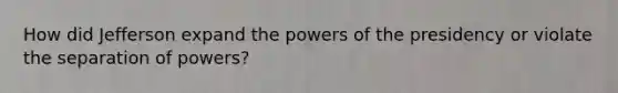 How did Jefferson expand the powers of the presidency or violate the separation of powers?
