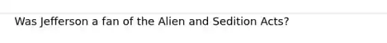 Was Jefferson a fan of the Alien and Sedition Acts?