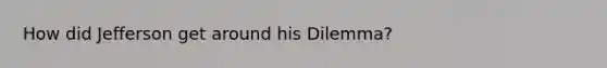 How did Jefferson get around his Dilemma?