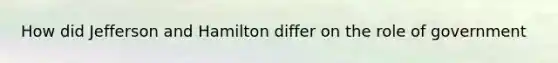 How did Jefferson and Hamilton differ on the role of government