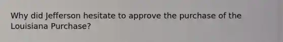 Why did Jefferson hesitate to approve the purchase of the Louisiana Purchase?