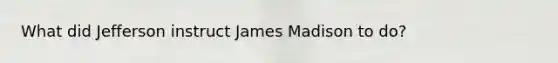 What did Jefferson instruct James Madison to do?