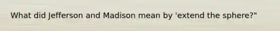 What did Jefferson and Madison mean by 'extend the sphere?"