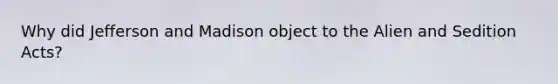 Why did Jefferson and Madison object to the Alien and Sedition Acts?
