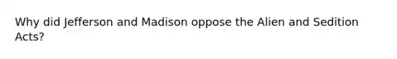 Why did Jefferson and Madison oppose the Alien and Sedition Acts?