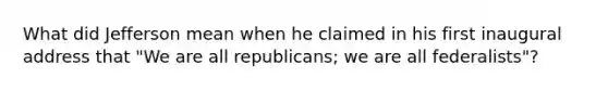 What did Jefferson mean when he claimed in his first inaugural address that "We are all republicans; we are all federalists"?