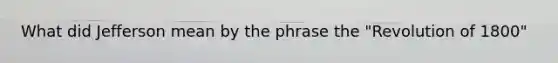 What did Jefferson mean by the phrase the "Revolution of 1800"