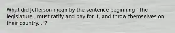 What did Jefferson mean by the sentence beginning "The legislature...must ratify and pay for it, and throw themselves on their country..."?