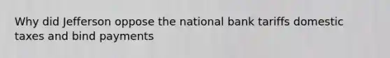 Why did Jefferson oppose the national bank tariffs domestic taxes and bind payments