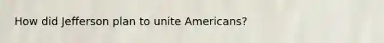 How did Jefferson plan to unite Americans?