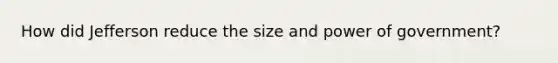 How did Jefferson reduce the size and power of government?
