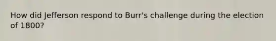 How did Jefferson respond to Burr's challenge during the election of 1800?