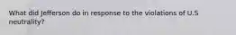 What did Jefferson do in response to the violations of U.S neutrality?
