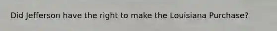 Did Jefferson have the right to make the Louisiana Purchase?