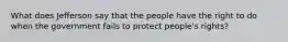 What does Jefferson say that the people have the right to do when the government fails to protect people's rights?