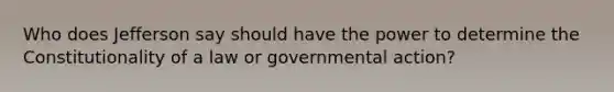 Who does Jefferson say should have the power to determine the Constitutionality of a law or governmental action?