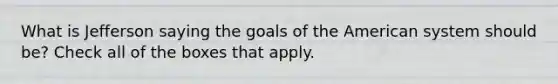 What is Jefferson saying the goals of the American system should be? Check all of the boxes that apply.