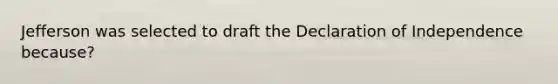 Jefferson was selected to draft the Declaration of Independence because?