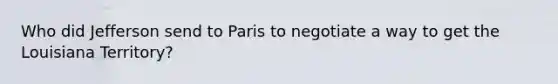 Who did Jefferson send to Paris to negotiate a way to get the Louisiana Territory?