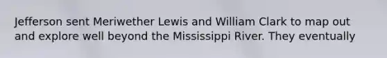 Jefferson sent Meriwether Lewis and William Clark to map out and explore well beyond the Mississippi River. They eventually