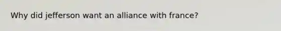 Why did jefferson want an alliance with france?