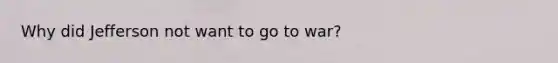 Why did Jefferson not want to go to war?