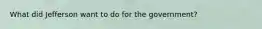 What did Jefferson want to do for the government?