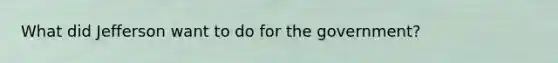 What did Jefferson want to do for the government?