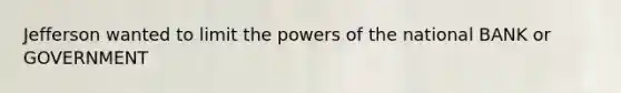 Jefferson wanted to limit the powers of the national BANK or GOVERNMENT