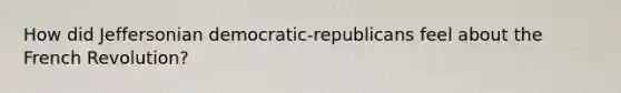 How did Jeffersonian democratic-republicans feel about the French Revolution?