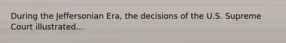 During the Jeffersonian Era, the decisions of the U.S. Supreme Court illustrated...