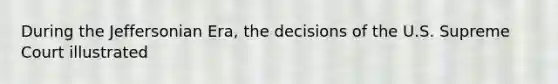 During the Jeffersonian Era, the decisions of the U.S. Supreme Court illustrated
