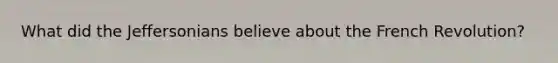 What did the Jeffersonians believe about the French Revolution?