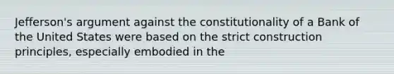 Jefferson's argument against the constitutionality of a Bank of the United States were based on the strict construction principles, especially embodied in the