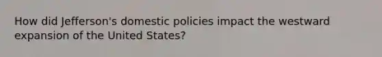 How did Jefferson's domestic policies impact the westward expansion of the United States?