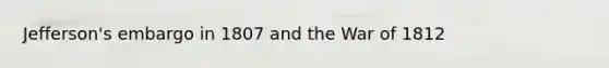 Jefferson's embargo in 1807 and the War of 1812