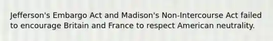 Jefferson's Embargo Act and Madison's Non-Intercourse Act failed to encourage Britain and France to respect American neutrality.