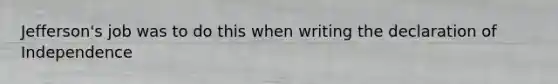 Jefferson's job was to do this when writing the declaration of Independence