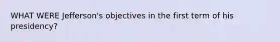 WHAT WERE Jefferson's objectives in the first term of his presidency?