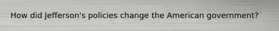 How did Jefferson's policies change the American government?